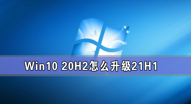 Win10 20H2怎么升级21H1 怎么升级win10系统版本到21H1