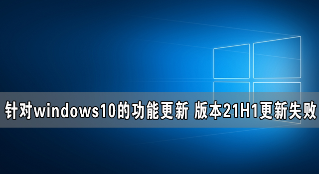 针对windows10的功能更新 版本21H1更新失败